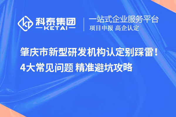 肇庆市新型研发机构认定别踩雷！4大常见问题+精准避坑攻略