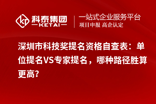 深圳市科技奖提名资格自查表：单位提名VS专家提名，哪种路径胜算更高？