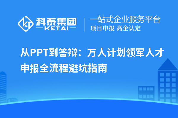 从PPT到答辩：万人计划领军人才申报全流程避坑指南