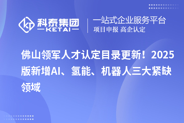 佛山领军人才认定目录更新！2025版新增AI、氢能、机器人三大紧缺领域