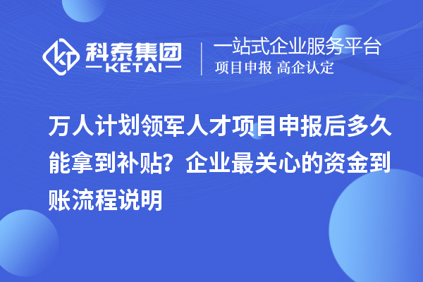 万人计划领军人才项目申报后多久能拿到补贴？企业最关心的资金到账流程说明