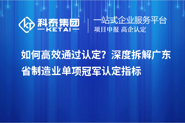 如何高效通过认定？深度拆解广东省制造业单项冠军认定指标