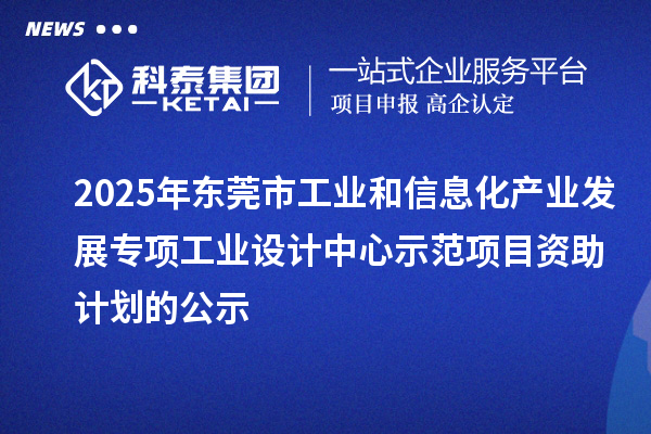 2025年东莞市工业和信息化产业发展专项工业设计中心示范项目资助计划的公示