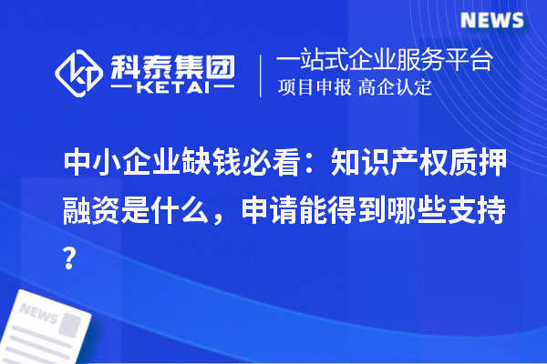 中小企业缺钱必看：知识产权质押融资是什么，申请能得到哪些支持？