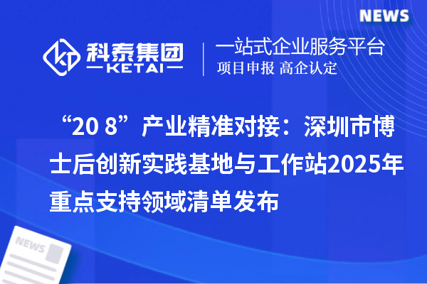 “20+8”产业精准对接：深圳市博士后创新实践基地与工作站2025年重点支持领域清单发布