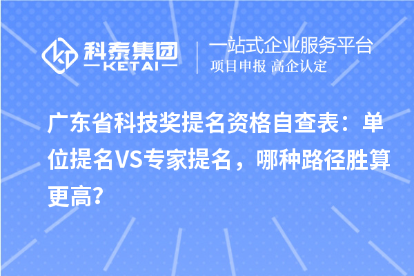 广东省科技奖提名资格自查表：单位提名VS专家提名，哪种路径胜算更高？