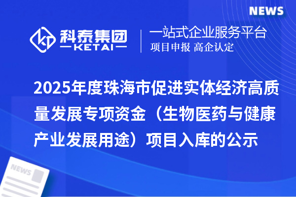 2025年度珠海市促进实体经济高质量发展专项资金（生物医药与健康产业发展用途）项目入库的公示