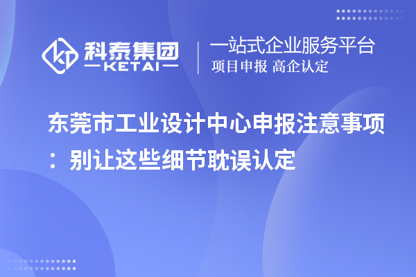 东莞市工业设计中心申报注意事项：别让这些细节耽误认定