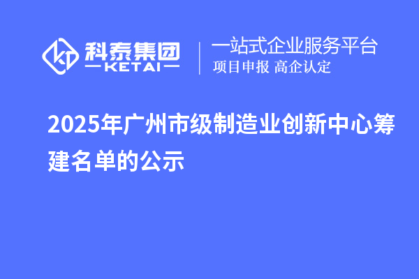 2025年广州市级制造业创新中心筹建名单的公示