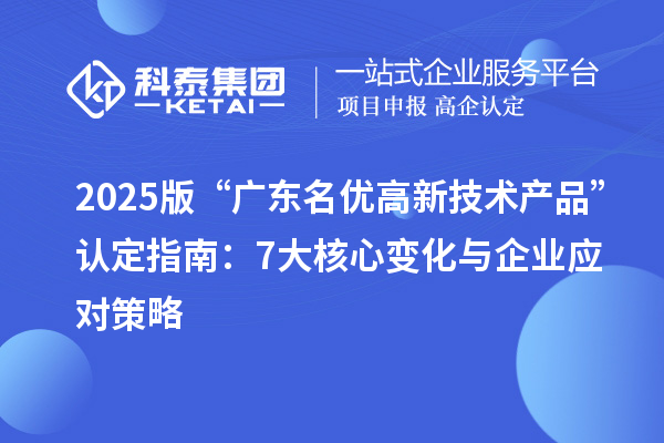 2025版“广东<a href=//jiuyouhuitech.com/fuwu/mingyougaopin.html target=_blank class=infotextkey>名优高新技术产品</a>”认定指南：7大核心变化与企业应对策略
