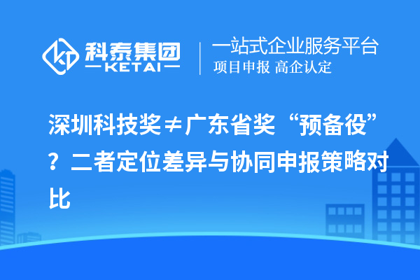 深圳科技奖≠广东省奖“预备役”？二者定位差异与协同申报策略对比