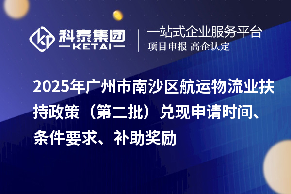 2025年广州市南沙区航运物流业扶持政策（第二批）兑现申请时间、条件要求、补助奖励