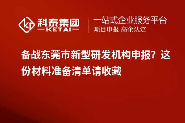 备战东莞市新型研发机构申报？这份材料准备清单请收藏