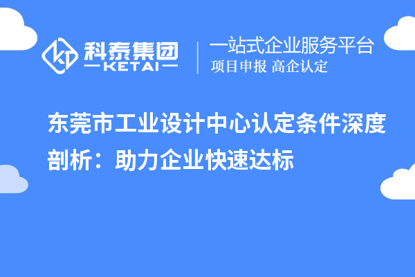 东莞市工业设计中心认定条件深度剖析：助力企业快速达标