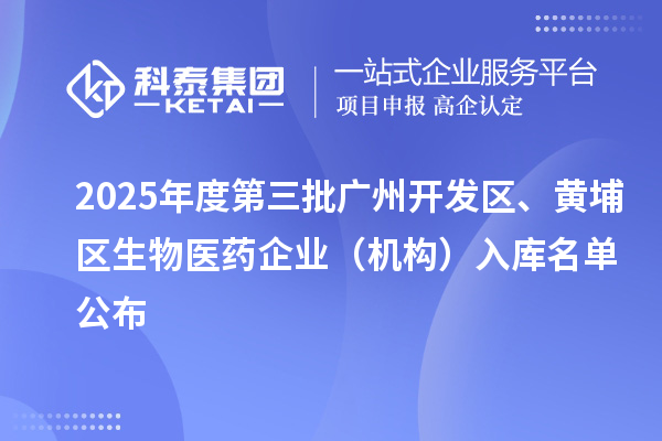 2025年度第三批广州开发区、黄埔区生物医药企业（机构）入库名单公布