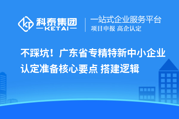 不踩坑！广东省<a href=//jiuyouhuitech.com/fuwu/zhuanjingtexin.html target=_blank class=infotextkey>专精特新中小企业</a>认定准备核心要点+搭建逻辑