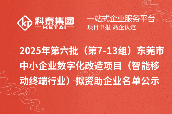 2025年第六批（第7-13组）东莞市中小企业数字化改造项目（智能移动终端行业）拟资助企业名单公示
