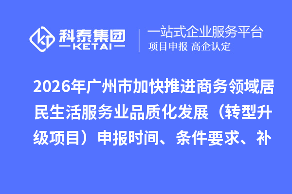 2026年广州市加快推进商务领域居民生活服务业品质化发展（转型升级项目）申报时间、条件要求、补助奖励