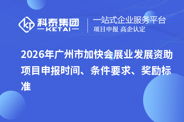 2026年广州市加快会展业发展资助项目申报时间、条件要求、奖励标准