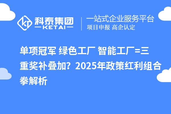 单项冠军+绿色工厂+智能工厂=三重奖补叠加？2025年政策红利组合拳解析