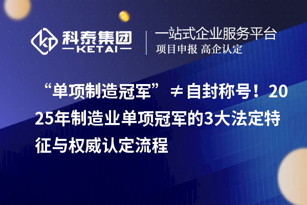 “单项制造冠军”≠自封称号！2025年制造业单项冠军的3大法定特征与权威认定流程
