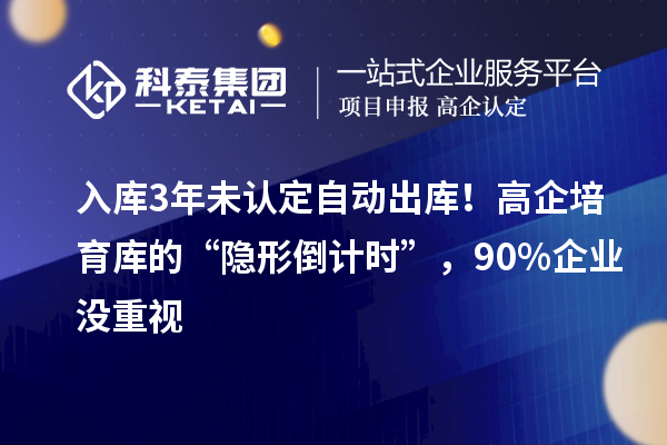 入库3年未认定自动出库！高企培育库的“隐形倒计时”，90%企业没重视