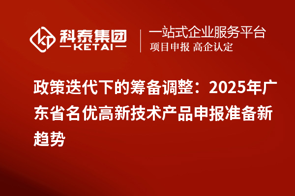 政策迭代下的筹备调整：2025年广东省名优高新技术产品申报准备新趋势