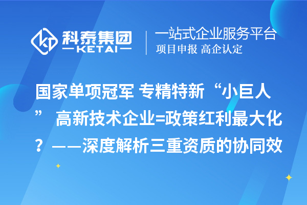 国家单项冠军+专精特新“小巨人”+高新技术企业=政策红利最大化？——深度解析三重资质的协同效应与实操边界
