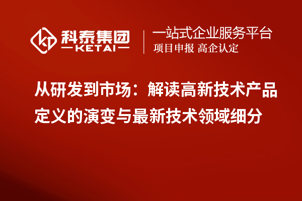 从研发到市场：解读高新技术产品定义的演变与最新技术领域细分