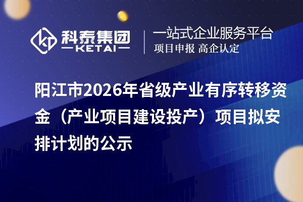阳江市2026年省级产业有序转移资金（产业项目建设投产）项目拟安排计划的公示