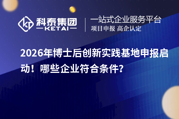 2026年博士后创新实践基地申报启动！哪些企业符合条件？