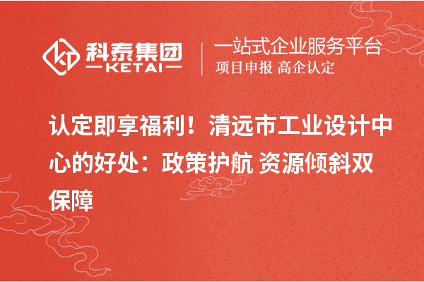 认定即享福利！清远市工业设计中心的好处：政策护航+资源倾斜双保障