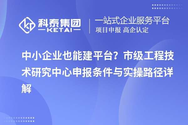 中小企业也能建平台？市级<a href=//jiuyouhuitech.com/fuwu/gongchengzhongxin.html target=_blank class=infotextkey>工程技术研究中心申报</a>条件与实操路径详解