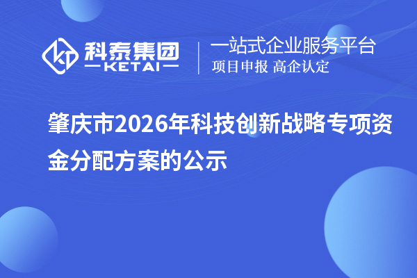 肇庆市2026年科技创新战略专项资金分配方案的公示