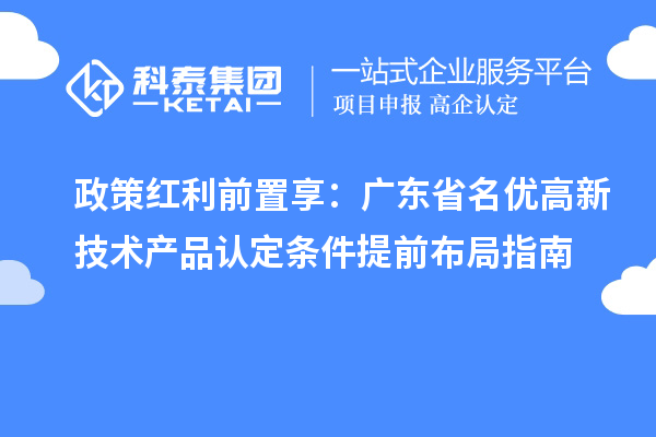 政策红利前置享：广东省名优高新技术产品认定条件提前布局指南