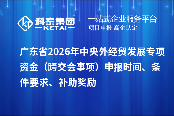 广东省2026年外经贸发展专项资金（跨交会事项）申报时间、条件要求、补助奖励
