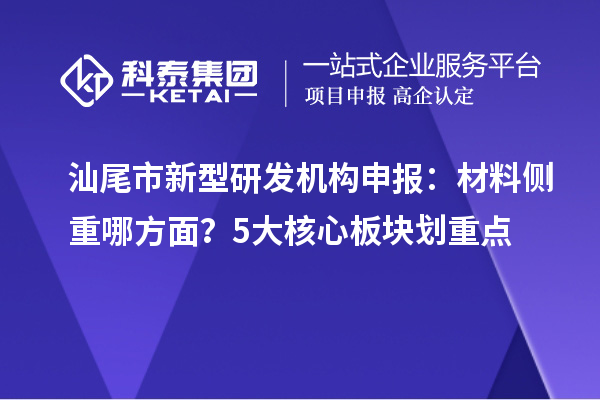 汕尾市新型研发机构申报：材料侧重哪方面？5大核心板块划重点
