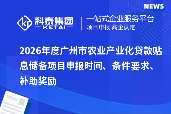 2026年度广州市农业产业化贷款贴息储备项目申报时间、条件要求、补助奖励