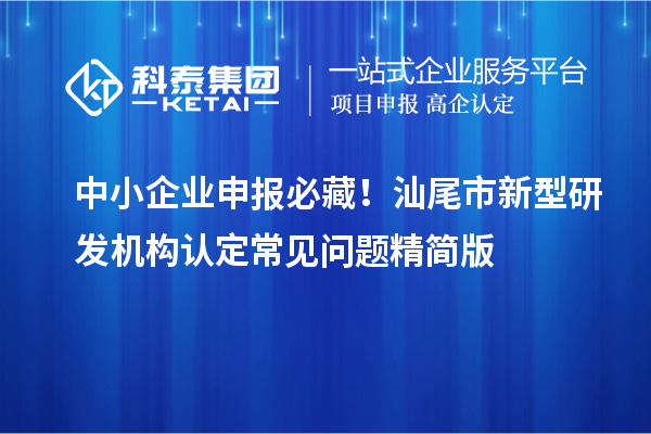 中小企业申报必藏！汕尾市新型研发机构认定常见问题精简版