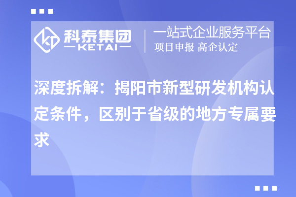深度拆解：揭阳市新型研发机构认定条件，区别于省级的地方专属要求
