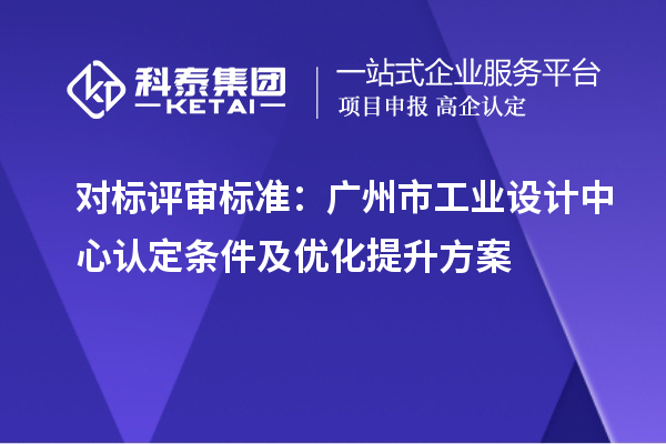 对标评审标准：广州市工业设计中心认定条件及优化提升方案