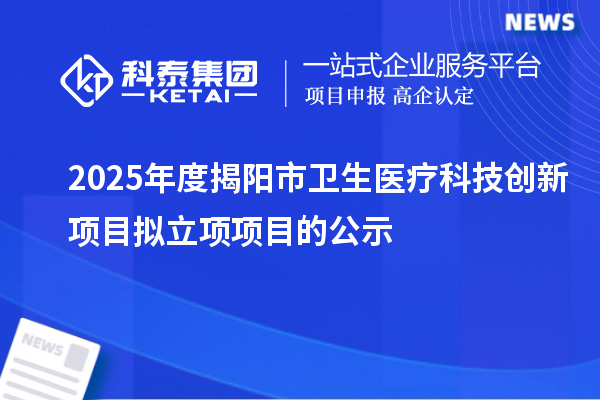 2025年度揭阳市卫生医疗科技创新项目拟立项项目的公示