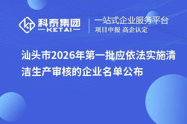 汕头市2026年第一批应依法实施清洁生产审核的企业名单公布