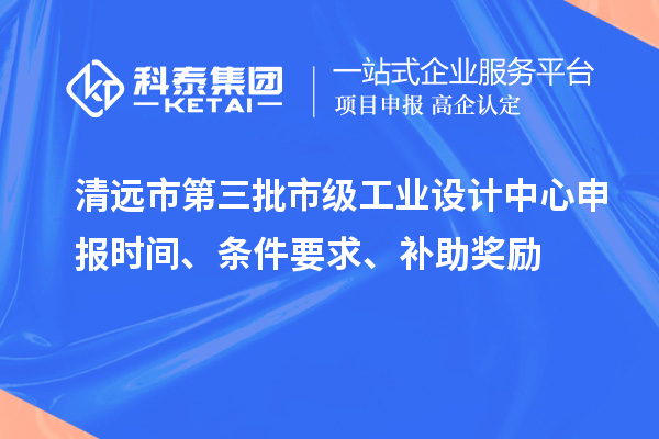 清远市第三批市级工业设计中心申报时间、条件要求、补助奖励