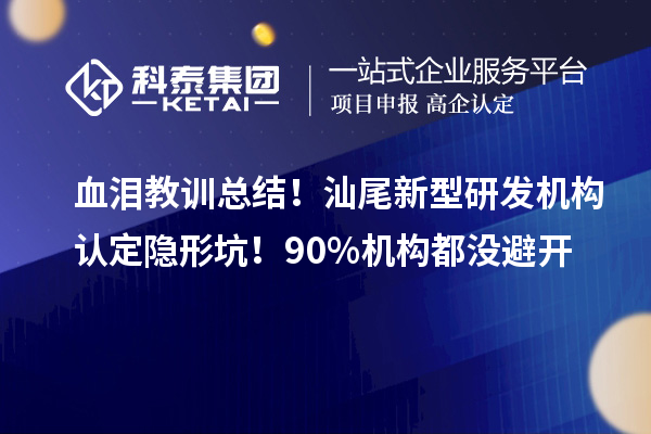 血泪教训总结！汕尾新型研发机构认定隐形坑！90%机构都没避开