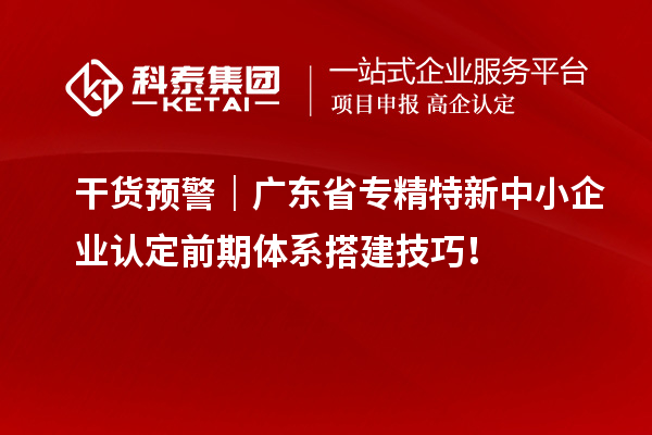 干货预警｜广东省专精特新中小企业认定前期体系搭建技巧！