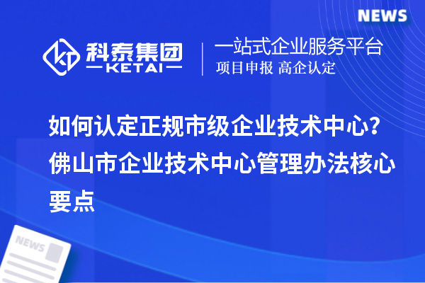 如何认定正规市级企业技术中心？<a href=//jiuyouhuitech.com/foshan/ target=_blank class=infotextkey>佛山市企业技术中心</a>管理办法核心要点