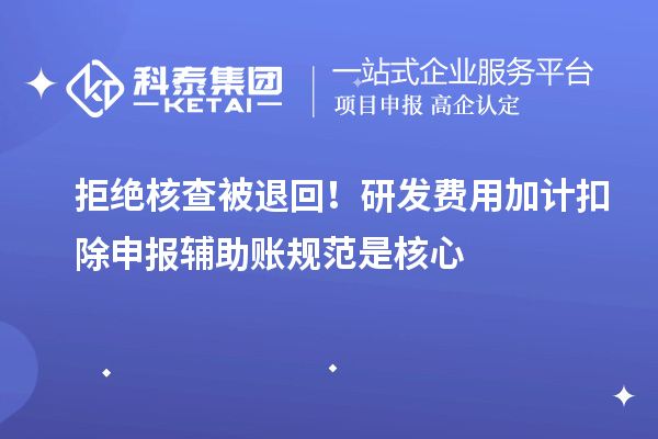 拒绝核查被退回！研发费用加计扣除申报辅助账规范是核心