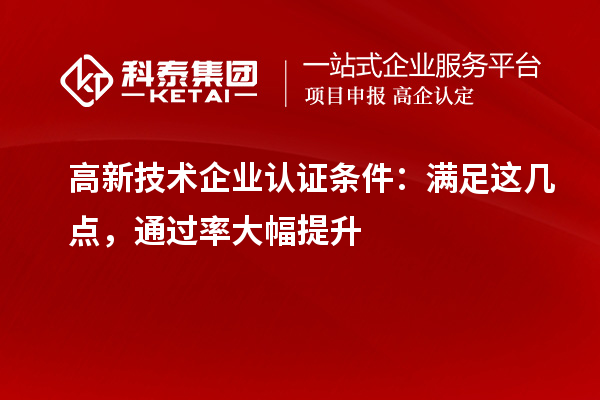 高新技术企业认证条件：满足这几点，通过率大幅提升