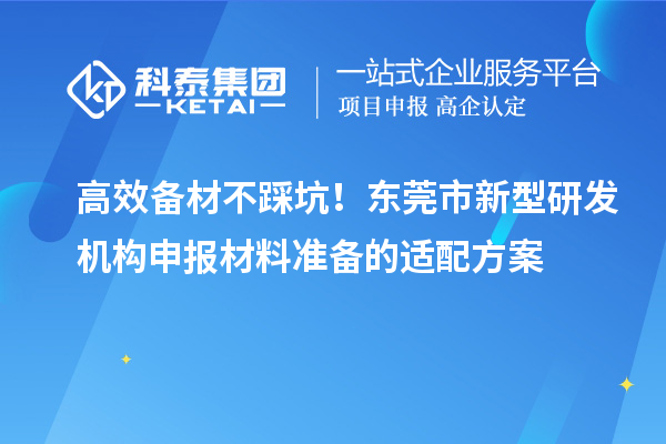 高效备材不踩坑！东莞市新型研发机构申报材料准备的适配方案